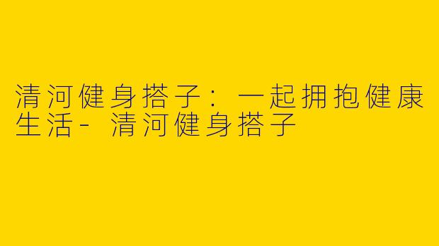 清河健身搭子：一起拥抱健康生活-清河健身搭子