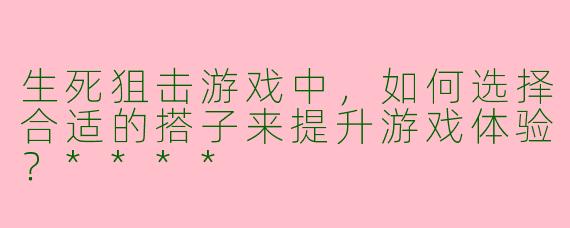 生死狙击游戏中，如何选择合适的搭子来提升游戏体验？****