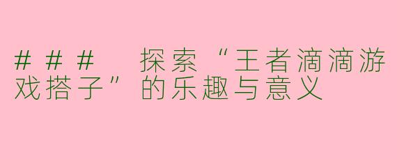 ### 探索“王者滴滴游戏搭子”的乐趣与意义