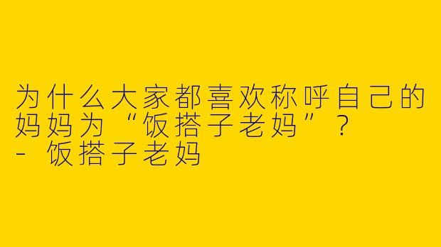 为什么大家都喜欢称呼自己的妈妈为“饭搭子老妈”?
