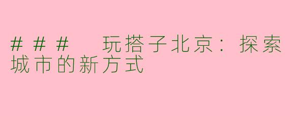### 玩搭子北京：探索城市的新方式