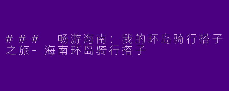 ### 畅游海南：我的环岛骑行搭子之旅-海南环岛骑行搭子