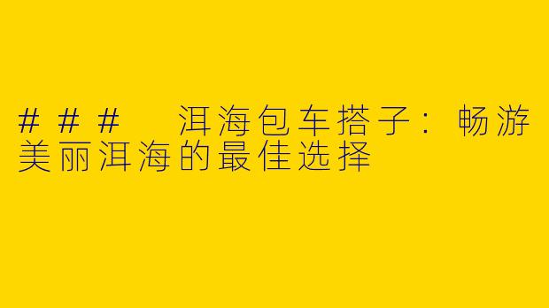 ### 洱海包车搭子:畅游美丽洱海的最佳选择