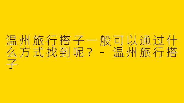 温州旅行搭子一般可以通过什么方式找到呢？