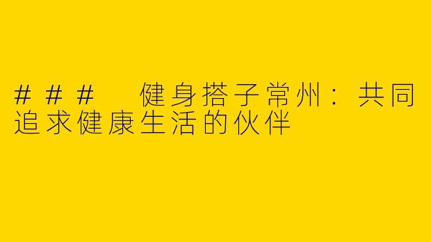 ### 健身搭子常州：共同追求健康生活的伙伴