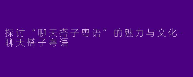 探讨“聊天搭子粤语”的魅力与文化-聊天搭子粤语