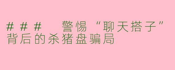 ### 警惕“聊天搭子”背后的杀猪盘骗局