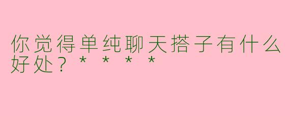 你觉得单纯聊天搭子有什么好处？****