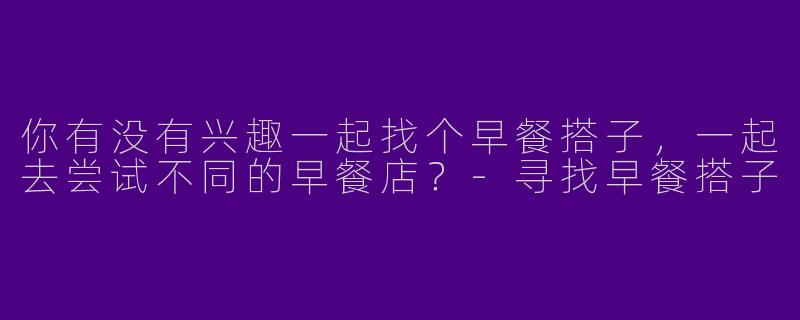 你有没有兴趣一起找个早餐搭子，一起去尝试不同的早餐店？