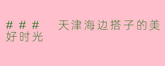 ### 天津海边搭子的美好时光