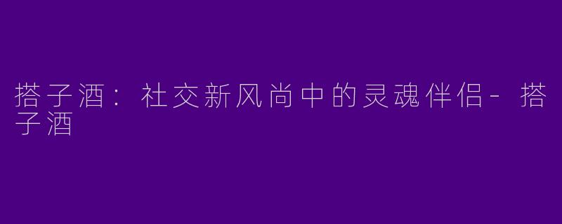 搭子酒：社交新风尚中的灵魂伴侣-搭子酒