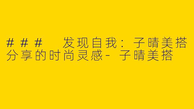### 发现自我：子晴美搭分享的时尚灵感-子晴美搭