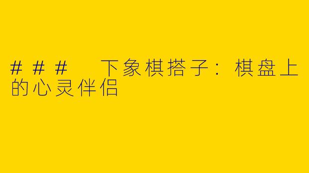 ### 下象棋搭子：棋盘上的心灵伴侣