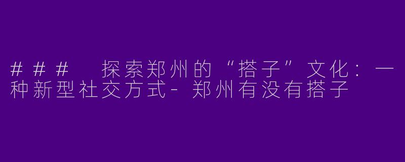 ### 探索郑州的“搭子”文化:一种新型社交方式