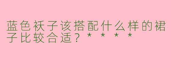 蓝色袄子该搭配什么样的裙子比较合适?****
