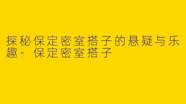 探秘保定密室搭子的悬疑与乐趣