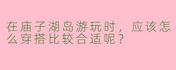 在庙子湖岛游玩时，应该怎么穿搭比较合适呢？