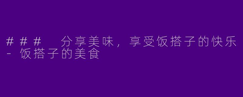 ### 分享美味，享受饭搭子的快乐-饭搭子的美食