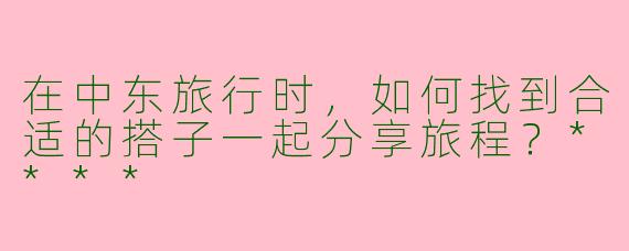 在中东旅行时，如何找到合适的搭子一起分享旅程？****