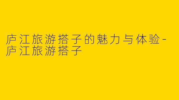 庐江旅游搭子的魅力与体验
