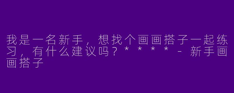 我是一名新手，想找个画画搭子一起练习，有什么建议吗？****