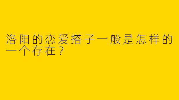 洛阳的恋爱搭子一般是怎样的一个存在？