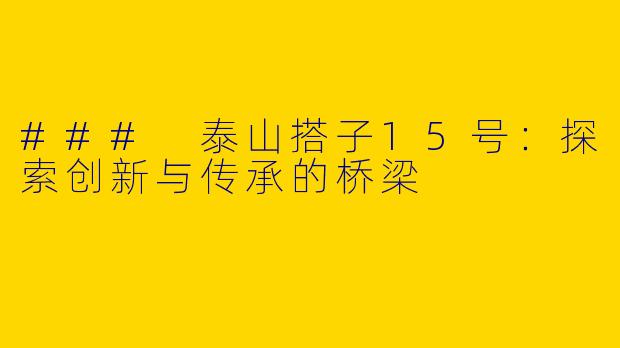 ### 泰山搭子15号：探索创新与传承的桥梁