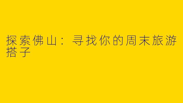 探索佛山：寻找你的周末旅游搭子