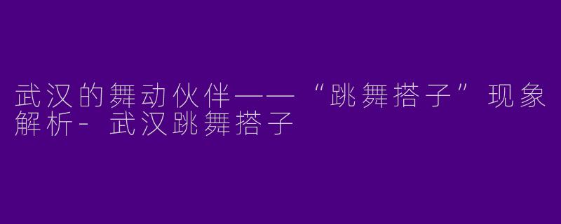 武汉的舞动伙伴——“跳舞搭子”现象解析-武汉跳舞搭子