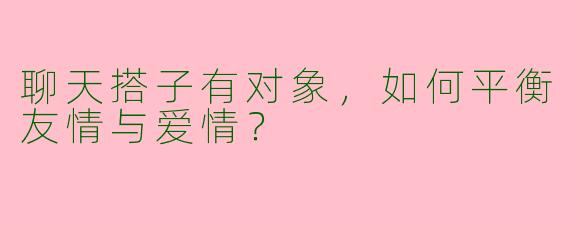 聊天搭子有对象，如何平衡友情与爱情？