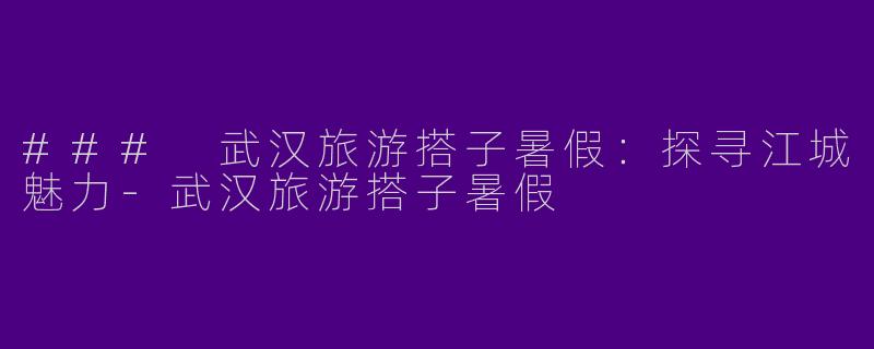 ### 武汉旅游搭子暑假：探寻江城魅力