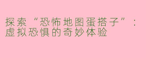 探索“恐怖地图蛋搭子”：虚拟恐惧的奇妙体验