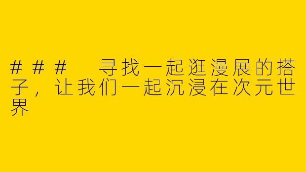 ### 寻找一起逛漫展的搭子，让我们一起沉浸在次元世界