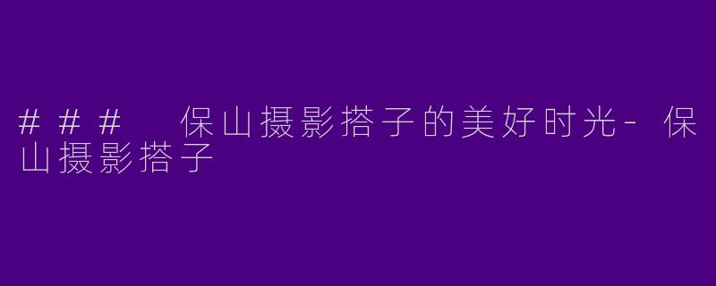 ### 保山摄影搭子的美好时光-保山摄影搭子
