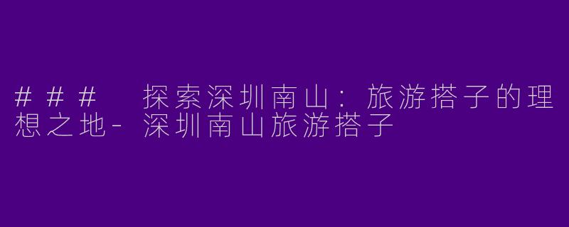 ### 探索深圳南山：旅游搭子的理想之地