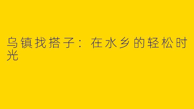 乌镇找搭子：在水乡的轻松时光