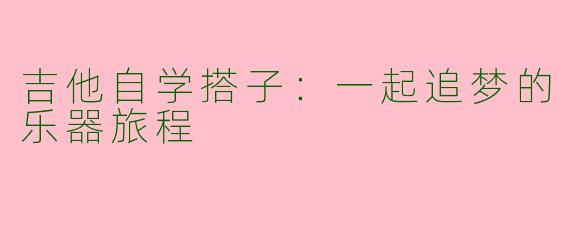 吉他自学搭子：一起追梦的乐器旅程