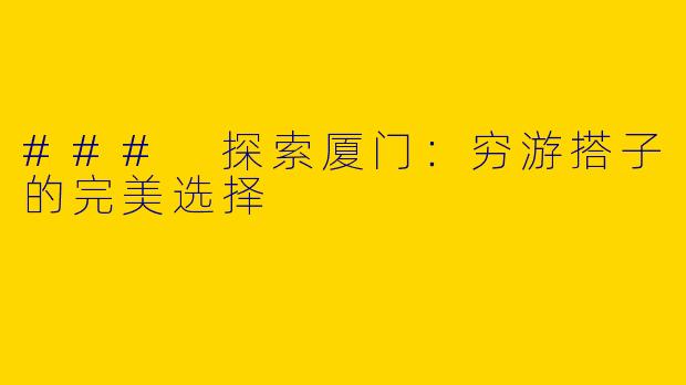 ### 探索厦门：穷游搭子的完美选择