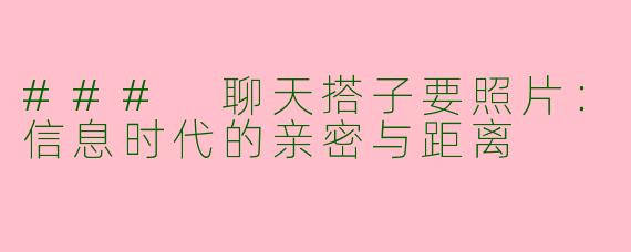 ### 聊天搭子要照片：信息时代的亲密与距离