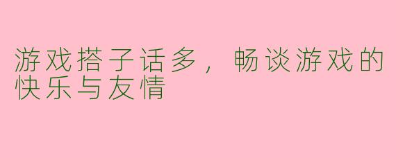 游戏搭子话多，畅谈游戏的快乐与友情