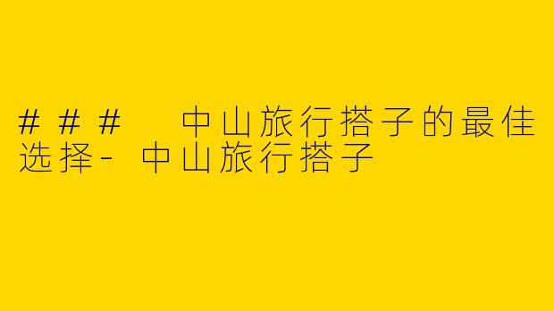 ### 中山旅行搭子的最佳选择-中山旅行搭子