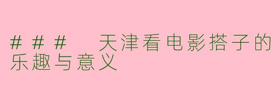 ### 天津看电影搭子的乐趣与意义