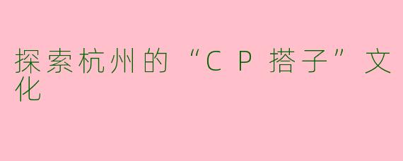探索杭州的“CP搭子”文化