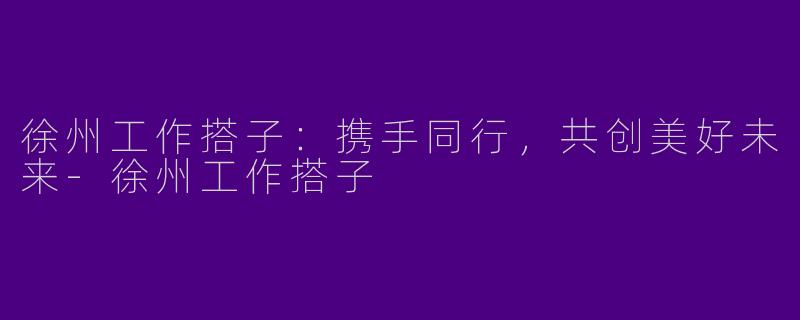 徐州工作搭子：携手同行，共创美好未来-徐州工作搭子