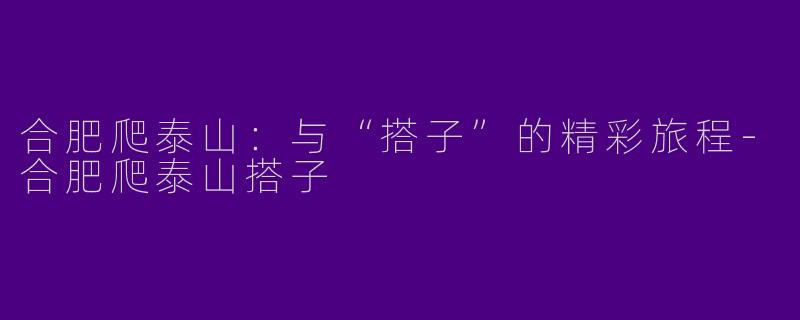 合肥爬泰山:与“搭子”的精彩旅程