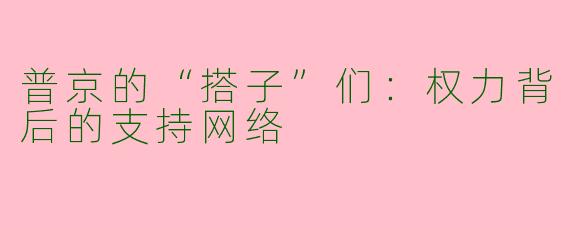 普京的“搭子”们：权力背后的支持网络
