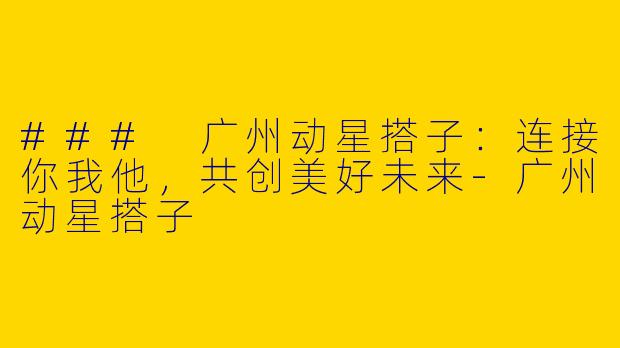 ### 广州动星搭子：连接你我他，共创美好未来-广州动星搭子