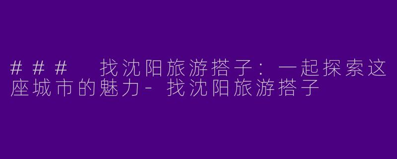 ### 找沈阳旅游搭子：一起探索这座城市的魅力-找沈阳旅游搭子