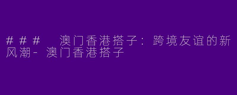 ### 澳门香港搭子:跨境友谊的新风潮