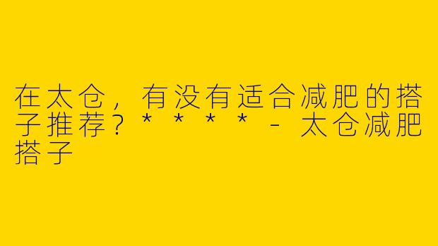 在太仓，有没有适合减肥的搭子推荐？****